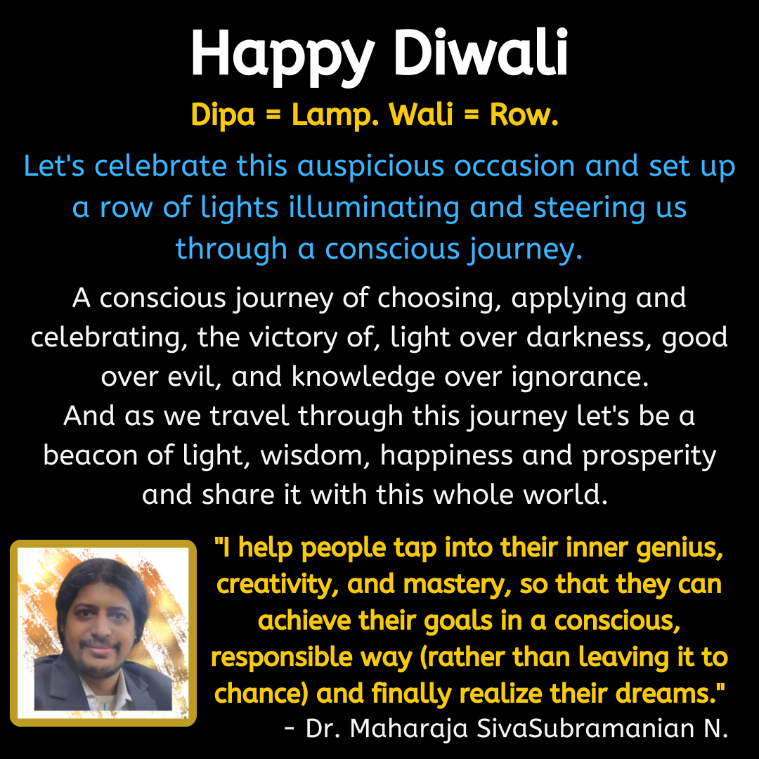 Happy Diwali.  Dipa = Lamp. Wali = Row.  Let's celebrate this auspicious occasion and set up a row of lights illuminating and steering us through a conscious journey.  A conscious journey of choosing, applying and celebrating, the victory of, light over darkness, good over evil, and knowledge over ignorance.  And as we travel through this journey let's be a beacon of light, wisdom, happiness and prosperity and share it with this whole world.