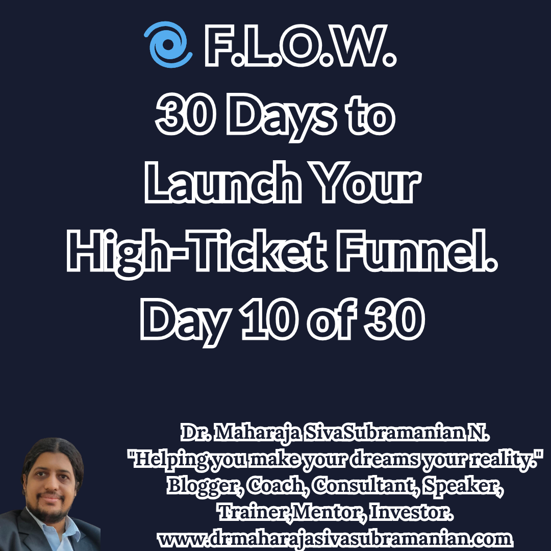 F.L.O.W. – 30 Days to Launch Your High-Ticket Funnel (Day 10 of 30).  Cover image for Day 10 of the F.L.O.W. Blog Series – 30 Days to Launch Your High-Ticket Funnel by Dr. Maharaja SivaSubramanian N.  