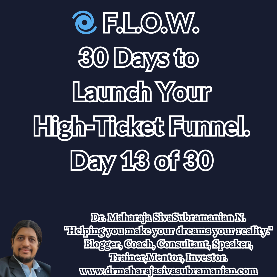 F.L.O.W. – 30 Days to Launch Your High-Ticket Funnel (Day 13 of 30). Cover image for Day 13 of the F.L.O.W. Blog Series – 30 Days to Launch Your High-Ticket Funnel by Dr. Maharaja SivaSubramanian N. 