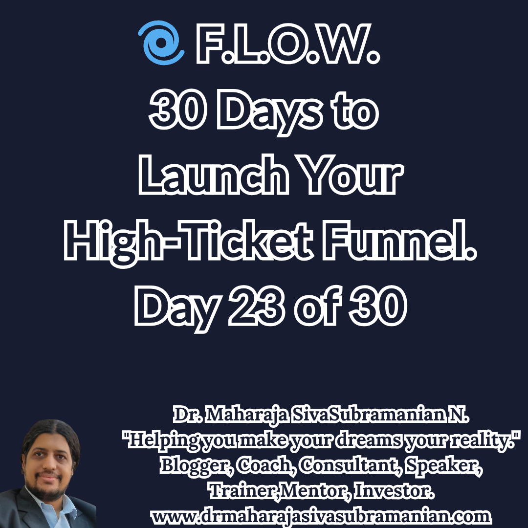 F.L.O.W. – 30 Days to Launch Your High-Ticket Funnel (Day 23 of 30). Cover image for Day 23 of the F.L.O.W. Blog Series – 30 Days to Launch Your High-Ticket Funnel by Dr. Maharaja SivaSubramanian N. 