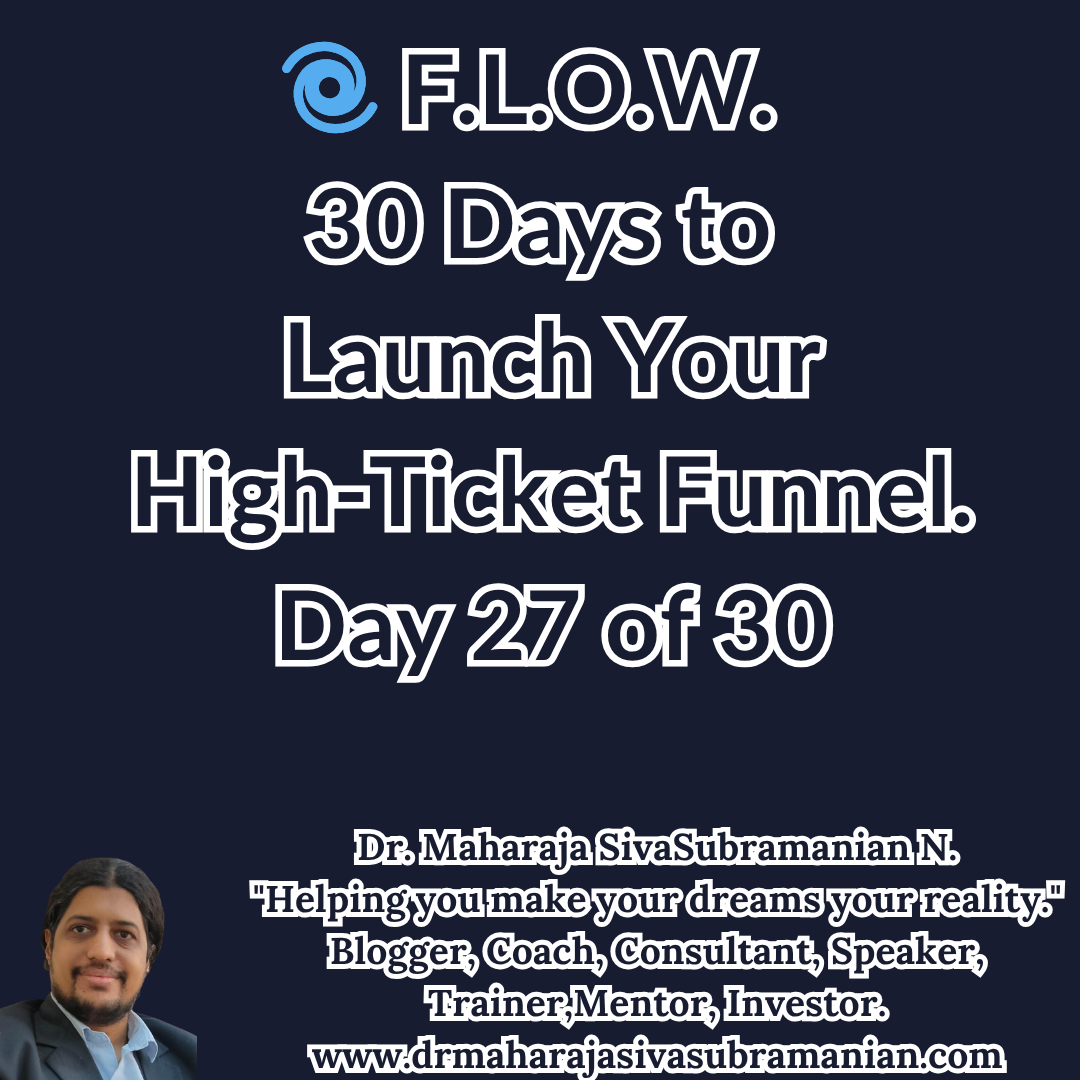 F.L.O.W. – 30 Days to Launch Your High-Ticket Funnel (Day 27 of 30). Cover image for Day 27 of the F.L.O.W. Blog Series – 30 Days to Launch Your High-Ticket Funnel by Dr. Maharaja SivaSubramanian N. 