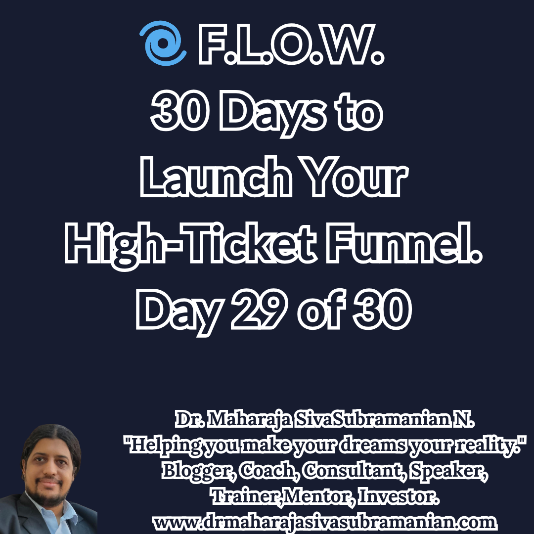 F.L.O.W. – 30 Days to Launch Your High-Ticket Funnel (Day 29 of 30). Cover image for Day 29 of the F.L.O.W. Blog Series – 30 Days to Launch Your High-Ticket Funnel by Dr. Maharaja SivaSubramanian N. 
