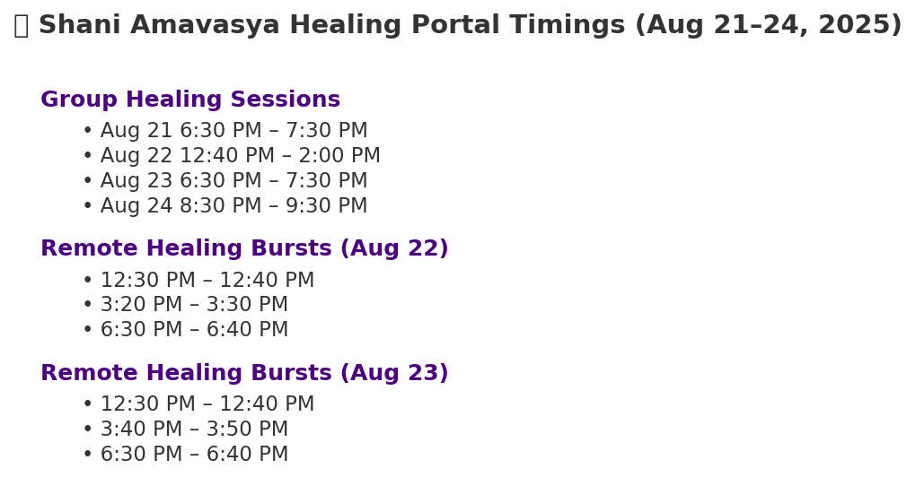 shani-amavasya-healing-schedule-august-2025. Shani Amavasya New Moon Healing Schedule – August 21–24, 2025. Visual timeline of Shani Amavasya New Moon Healing Portal sessions, including group healings and remote healing bursts between August 21–24, 2025. Sacred healing schedule for the Shani Amavasya New Moon Healing Portal (August 21–24, 2025). Includes group healing timings, peak Amavasya session, integration day, and remote healing bursts—a spiritual journey aligned with Saturn’s blessings and Amavasya energies. 