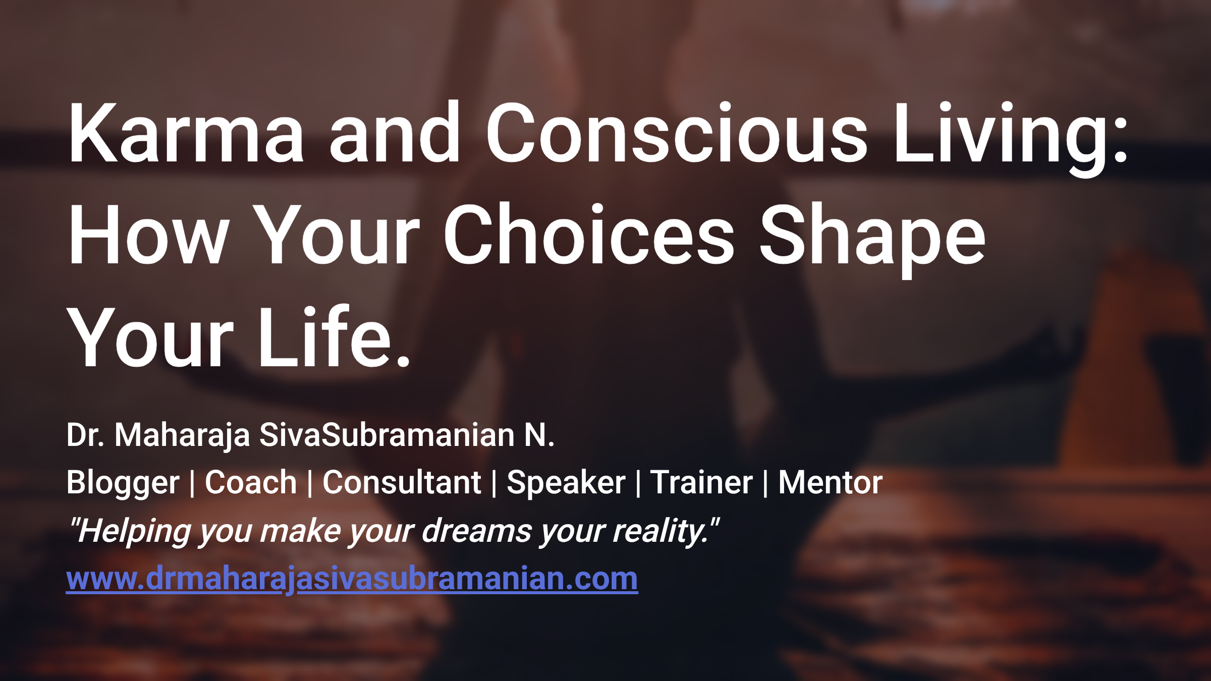 Karma and Conscious Living: How Your Choices Shape Your Life. Dr. Maharaja SivaSubramanian N. Blogger | Coach | Consultant | Speaker | Trainer | Mentor “Helping you make your dreams your reality.”