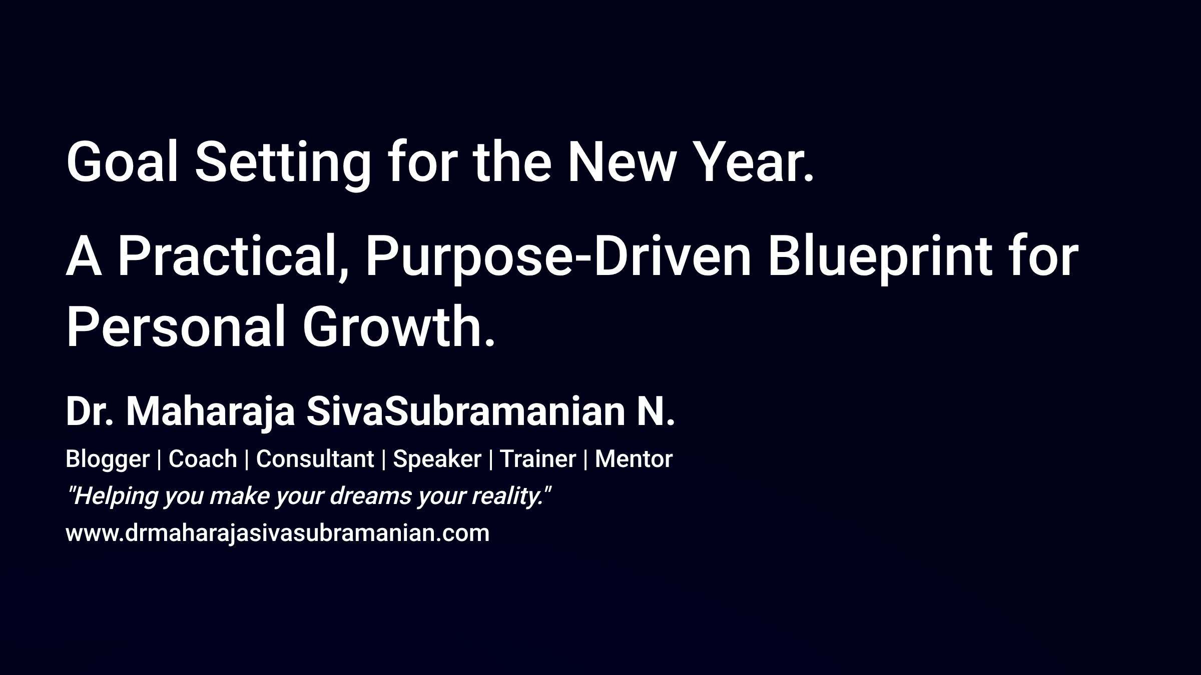 Goal Setting for the New Year. A Practical, Purpose-Driven Blueprint for Personal Growth. Dr. Maharaja SivaSubramanian N. Blogger | Coach | Consultant | Speaker | Trainer | Mentor 